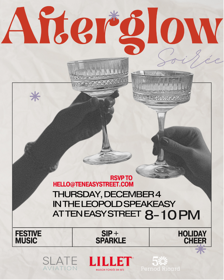 Afterglow Soiree | RSVP TO HELLO@TENEASYSTREET.COM | THURSDAY, DECEMBER 4TH IN THE LEOPOLD SPEAKEASY AT TEN EASY STREET | 8 - 10 PM | Festive Music, Sip & Sparkle | Holiday Cheer. 
